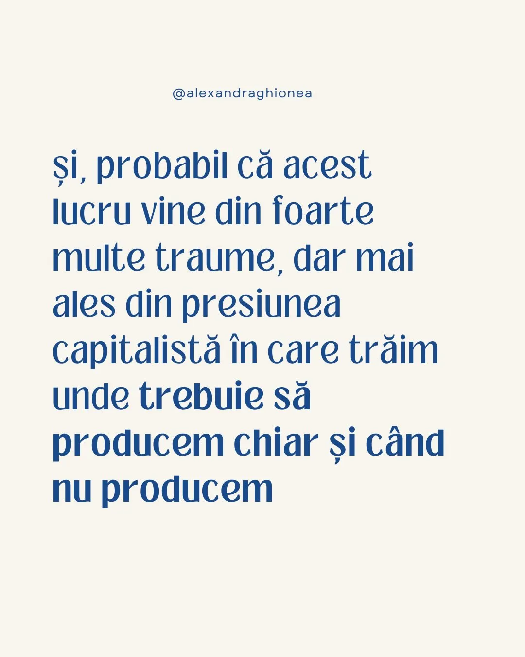 și, probabil că acest lucru vine din foarte multe traume, dar mai ales din presiunea capitalistă în care trăim unde trebuie să producem chia...